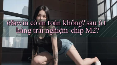 68awin có an toàn không sau 6 tháng trải nghiệm chip M2