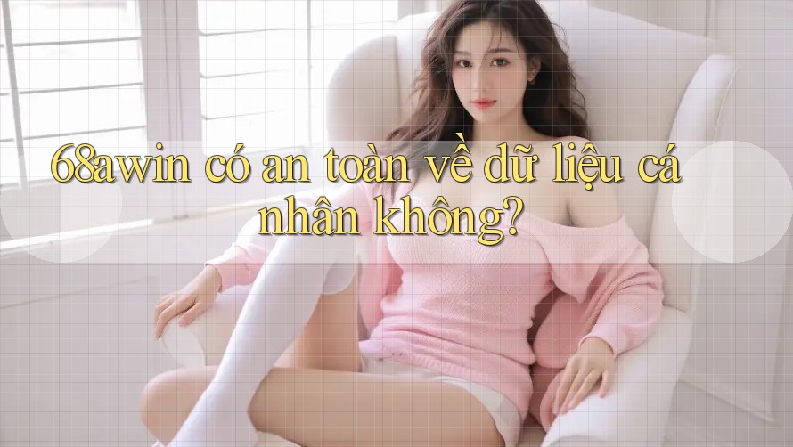 68awin có an toàn về dữ liệu cá nhân không?