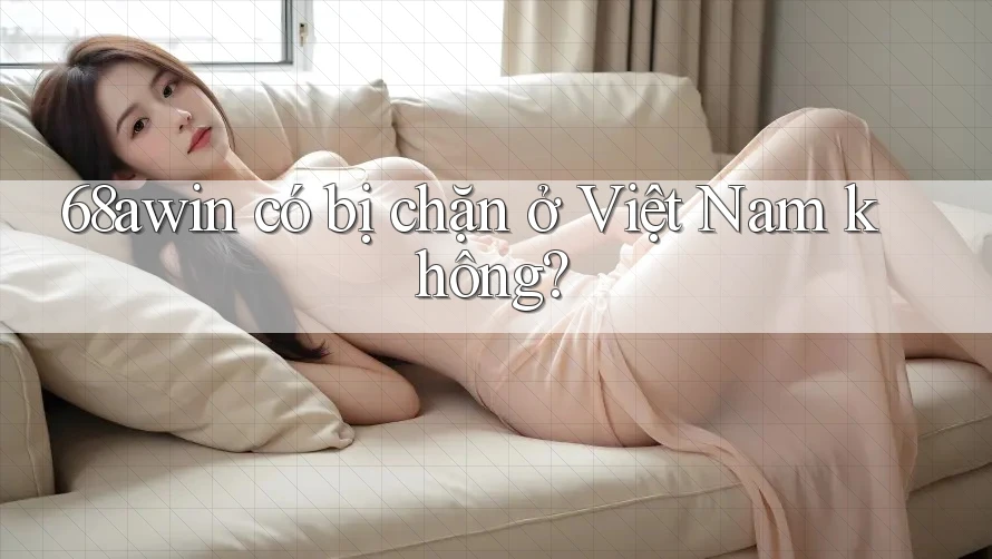 68awin có bị chặn ở Việt Nam không?