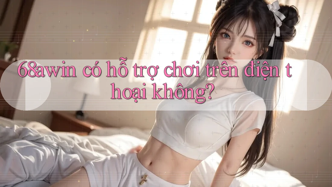 68awin có hỗ trợ chơi trên điện thoại không?