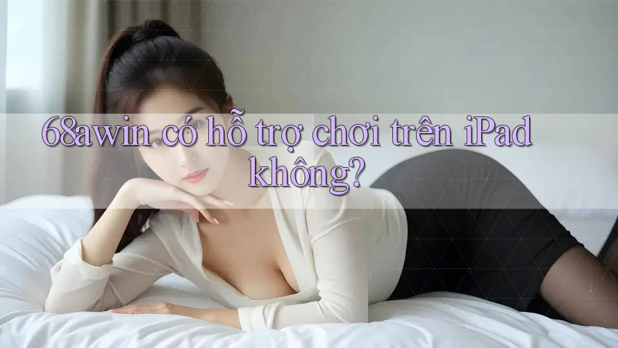 68awin có hỗ trợ chơi trên iPad không?