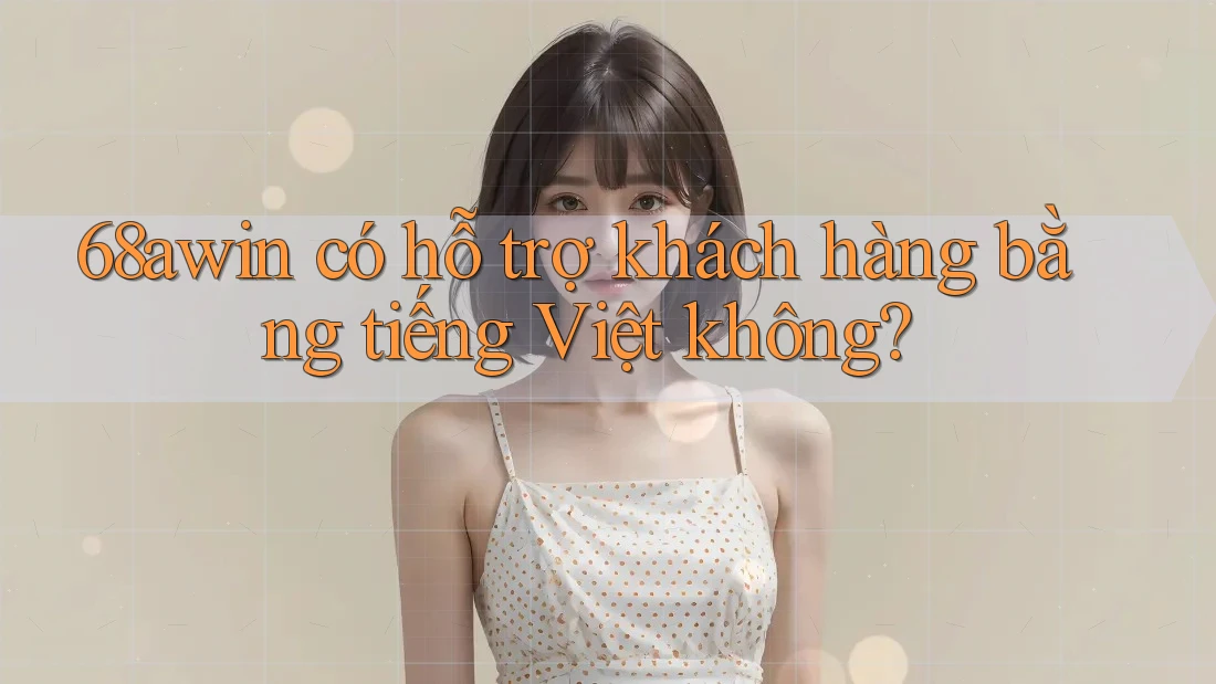 68awin có hỗ trợ khách hàng bằng tiếng Việt không?