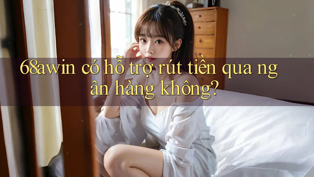 68awin có hỗ trợ rút tiền qua ngân hàng không?