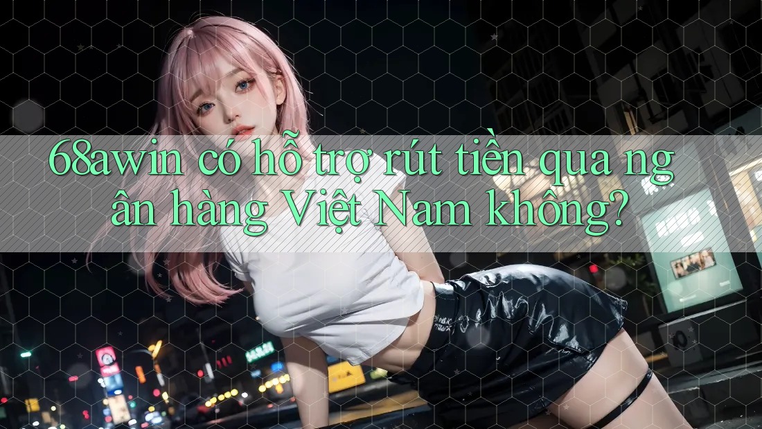 68awin có hỗ trợ rút tiền qua ngân hàng Việt Nam không?