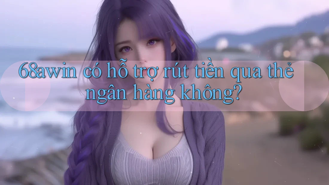 68awin có hỗ trợ rút tiền qua thẻ ngân hàng không?