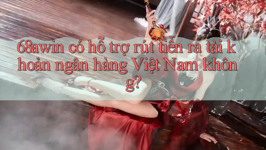 68awin có hỗ trợ rút tiền ra tài khoản ngân hàng Việt Nam không?