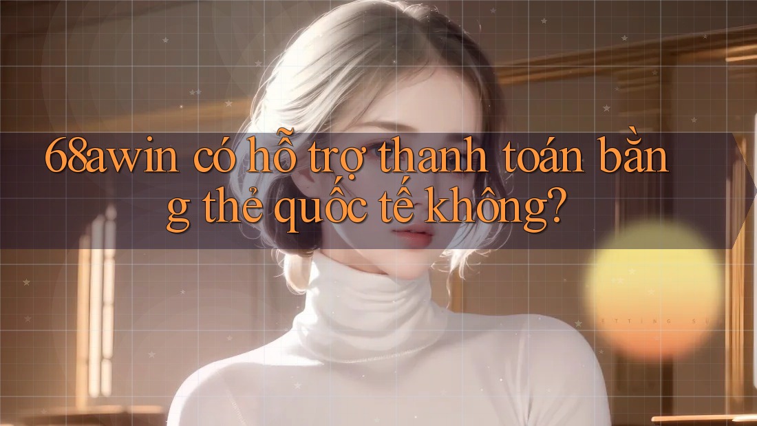 68awin có hỗ trợ thanh toán bằng thẻ quốc tế không?