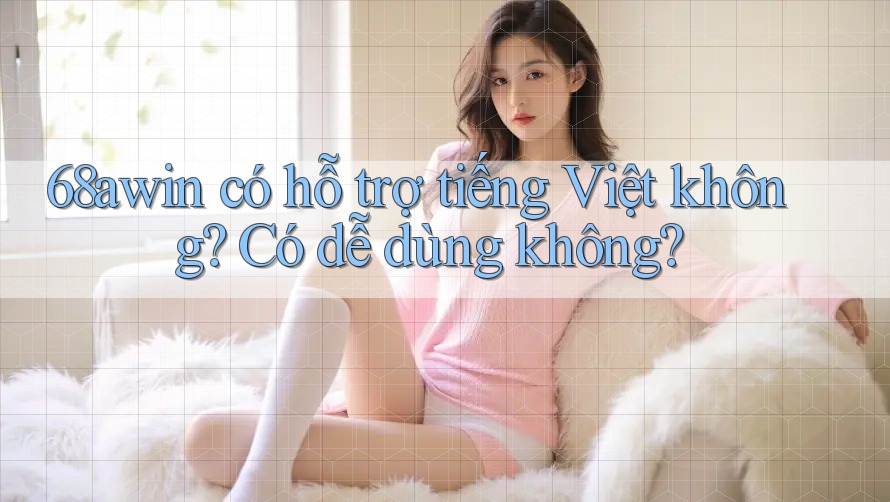68awin có hỗ trợ tiếng Việt không? Có dễ dùng không?