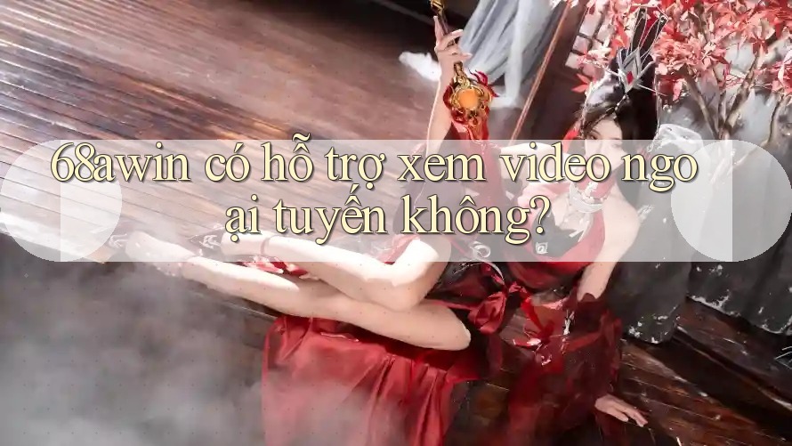 68awin có hỗ trợ xem video ngoại tuyến không?