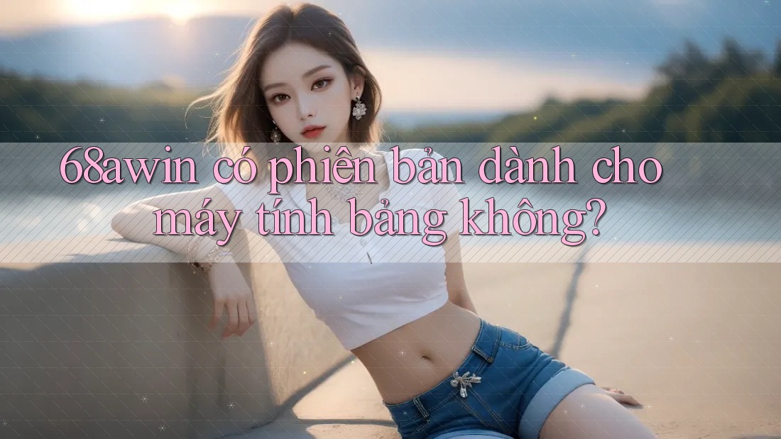68awin có phiên bản dành cho máy tính bảng không?