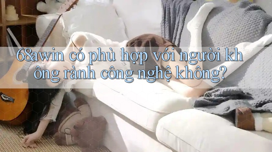 68awin có phù hợp với người không rành công nghệ không?