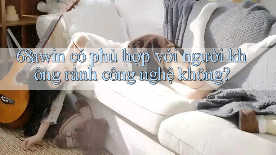 68awin có phù hợp với người không rành công nghệ không?