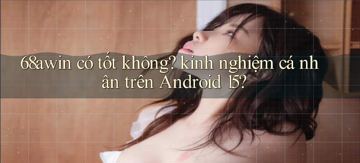 68awin có tốt không kinh nghiệm cá nhân trên Android 15