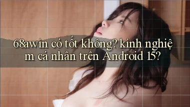 68awin có tốt không kinh nghiệm cá nhân trên Android 15
