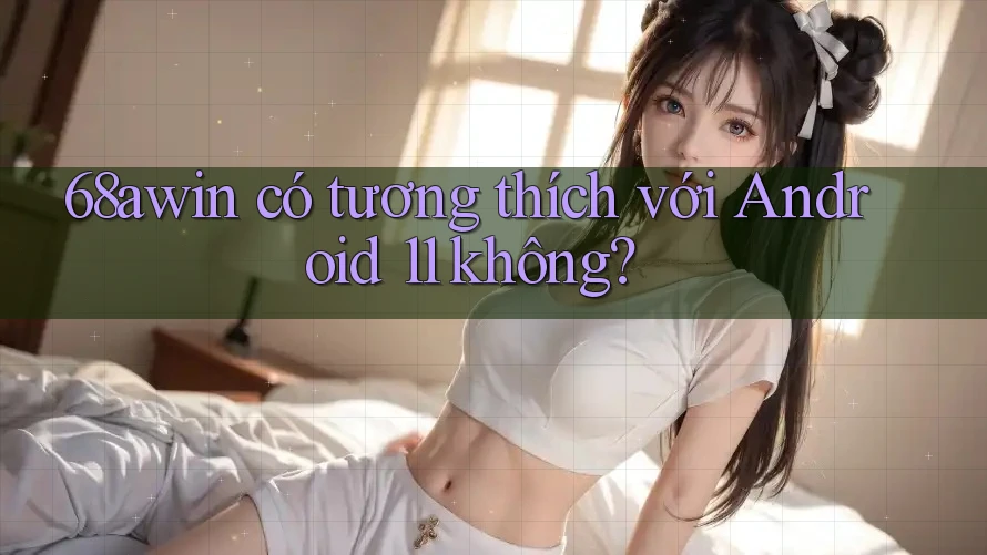 68awin có tương thích với Android 11 không?