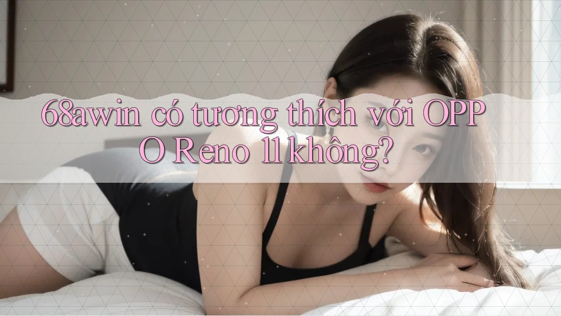 68awin có tương thích với OPPO Reno 11 không?
