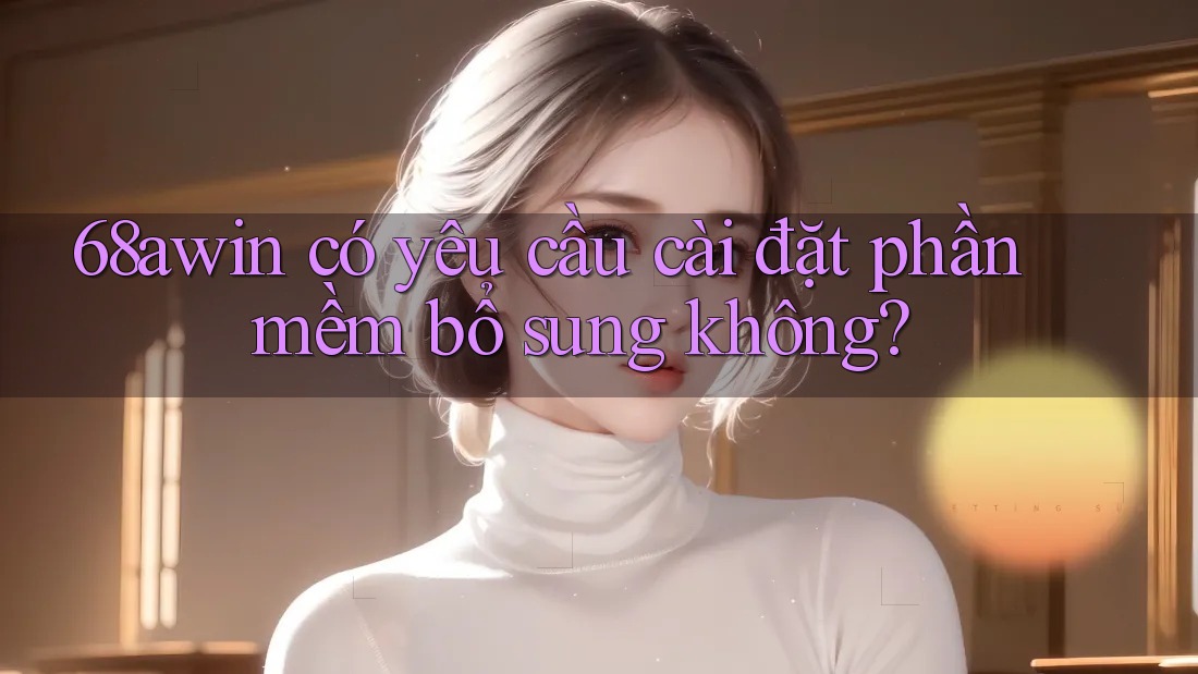 68awin có yêu cầu cài đặt phần mềm bổ sung không? 68awin có yêu cầu cài đặt phần mềm bổ sung không?