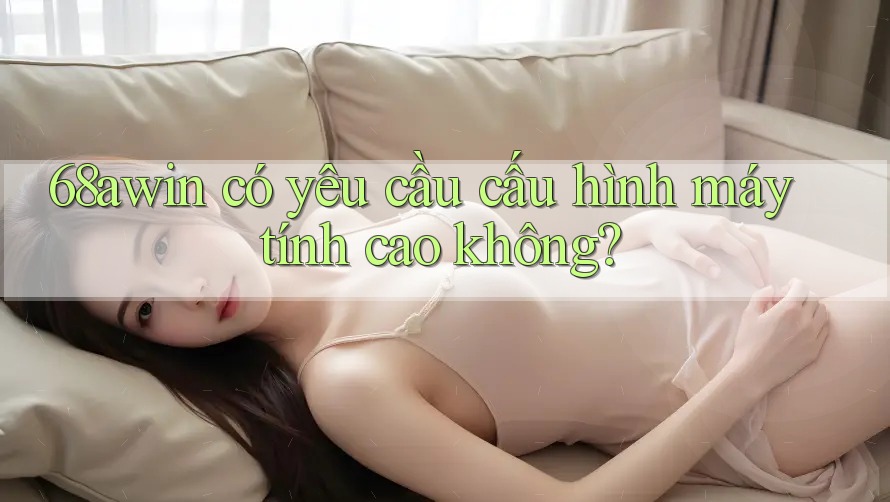 68awin có yêu cầu cấu hình máy tính cao không? 68awin có yêu cầu cấu hình máy tính cao không?