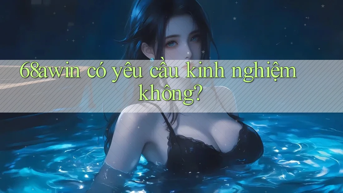 68awin có yêu cầu kinh nghiệm không?