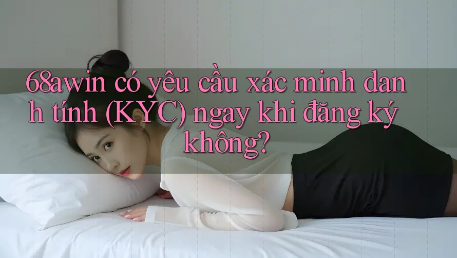 68awin có yêu cầu xác minh danh tính (KYC) ngay khi đăng ký không?