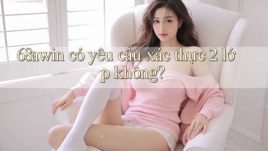 68awin có yêu cầu xác thực 2 lớp không?