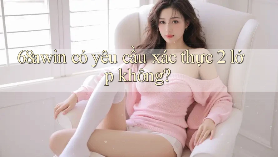 68awin có yêu cầu xác thực 2 lớp không?