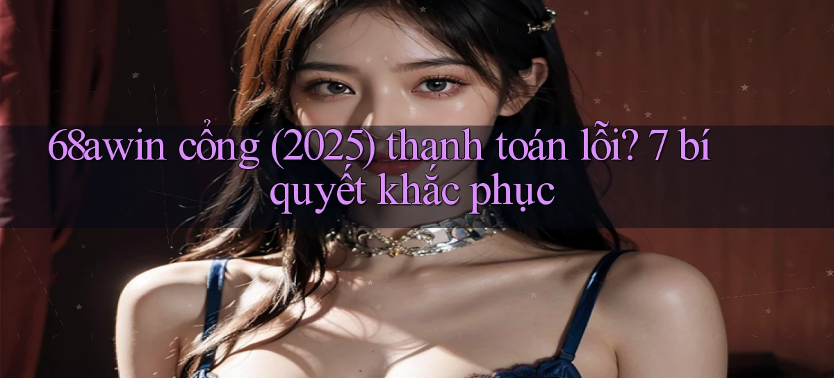68awin cổng (2025) thanh toán lỗi 7 bí quyết khắc phục