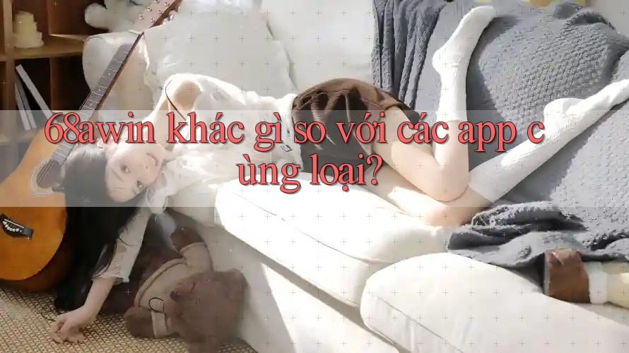 68awin khác gì so với các app cùng loại?