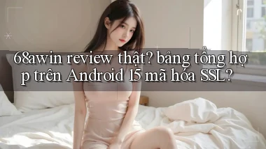 68awin review thật bảng tổng hợp trên Android 15 mã hóa SSL