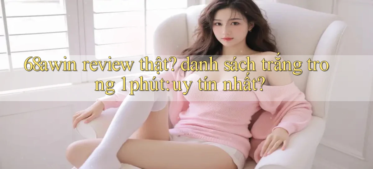 68awin review thật danh sách trắng trong 1 phút uy tín nhất