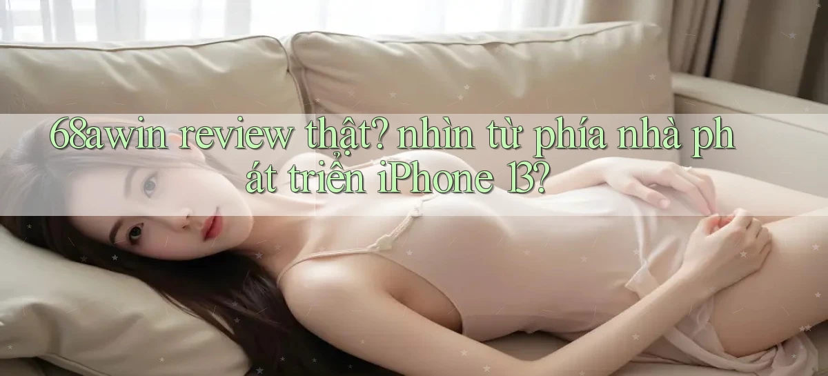 68awin review thật nhìn từ phía nhà phát triển iPhone 13