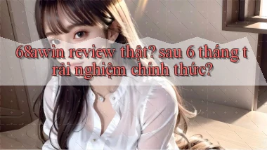 68awin review thật sau 6 tháng trải nghiệm chính thức