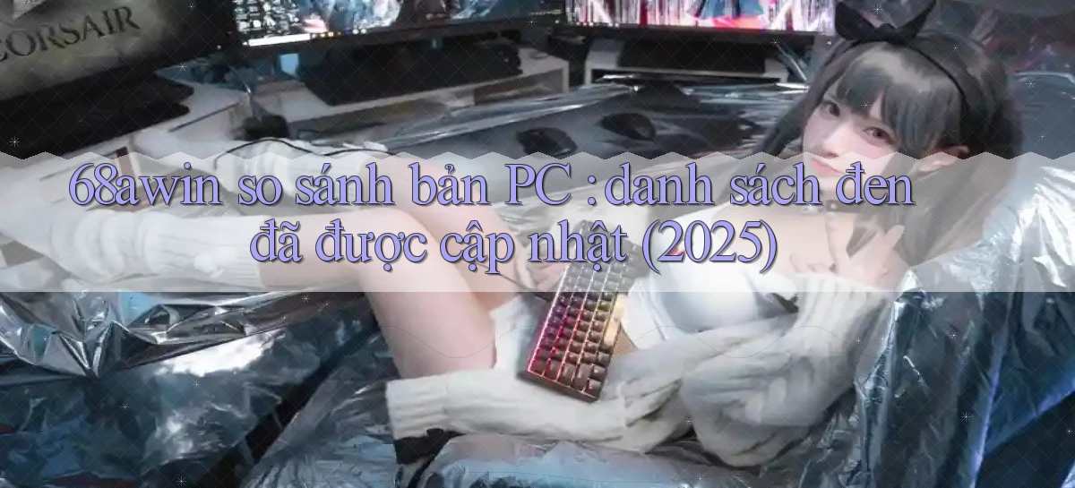 68awin so sánh bản PC danh sách đen đã được cập nhật (2025)