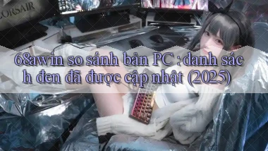 68awin so sánh bản PC danh sách đen đã được cập nhật (2025)