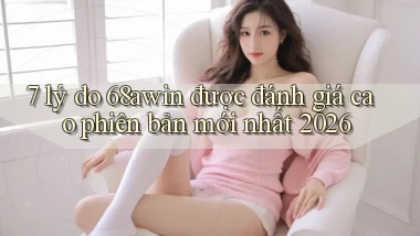 7 lý do 68awin được đánh giá cao phiên bản mới nhất 2026