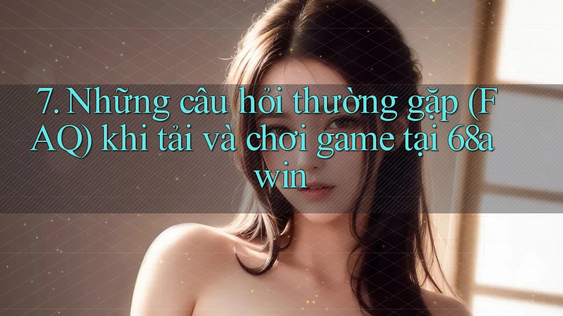 7. Những câu hỏi thường gặp (FAQ) khi tải và chơi game tại 68awin