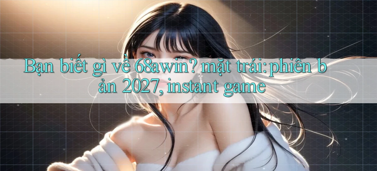 Bạn biết gì về 68awin mặt trái phiên bản 2027, instant game
