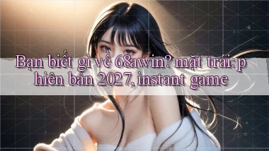 Bạn biết gì về 68awin mặt trái phiên bản 2027, instant game