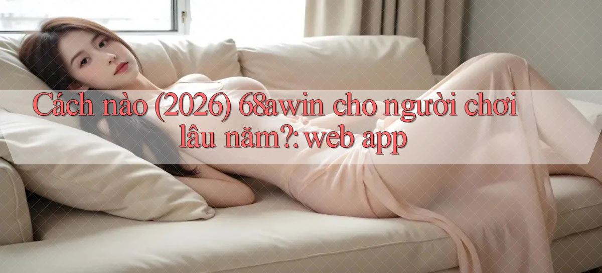 Cách nào (2026) 68awin cho người chơi lâu năm web app
