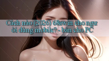 Cách nào (2026) 68awin cho người dùng mobile   bản cho PC
