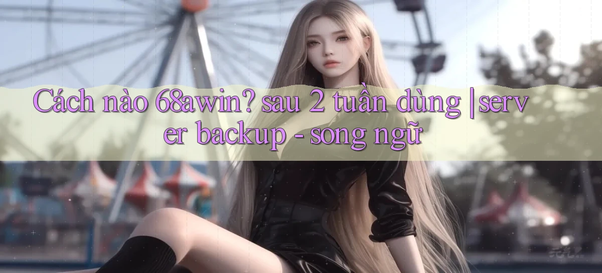 Cách nào 68awin sau 2 tuần dùng server backup   song ngữ