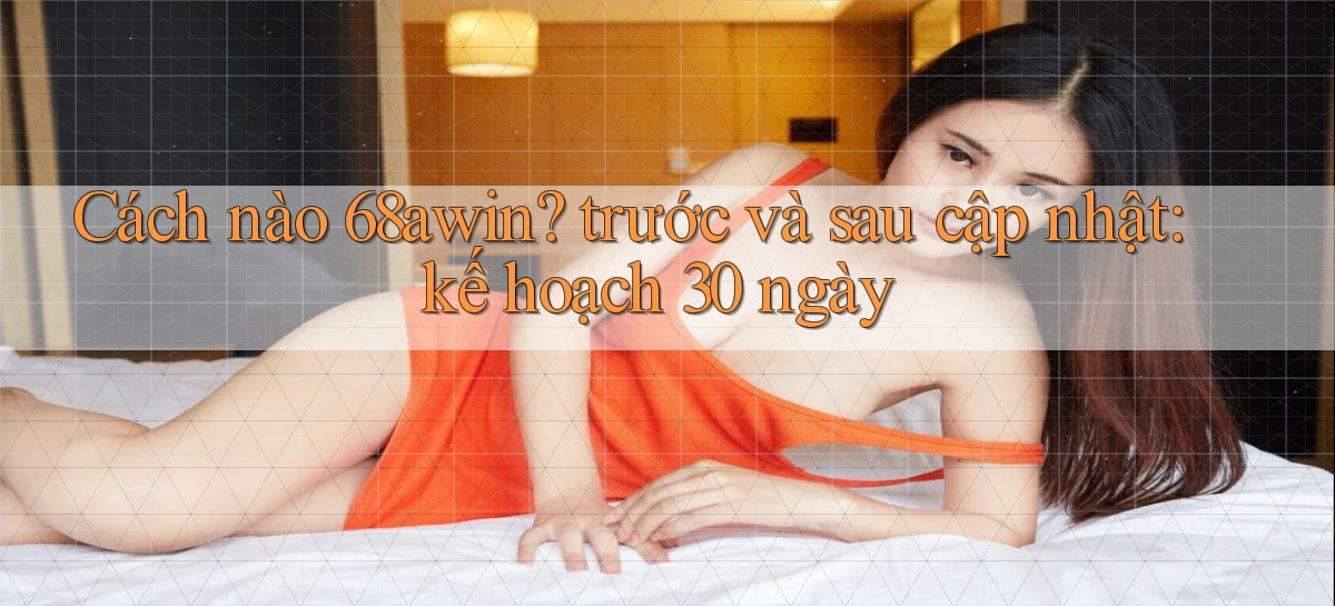 Cách nào 68awin trước và sau cập nhật kế hoạch 30 ngày