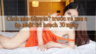 Cách nào 68awin trước và sau cập nhật kế hoạch 30 ngày