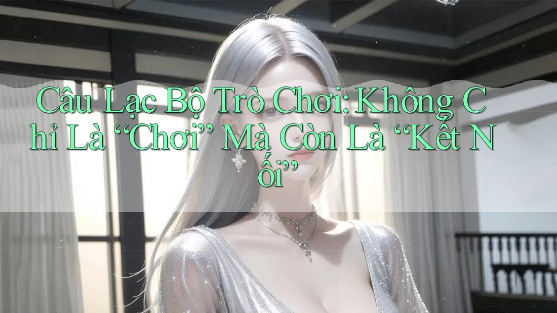 Câu Lạc Bộ Trò Chơi: Không Chỉ Là “Chơi” Mà Còn Là “Kết Nối”