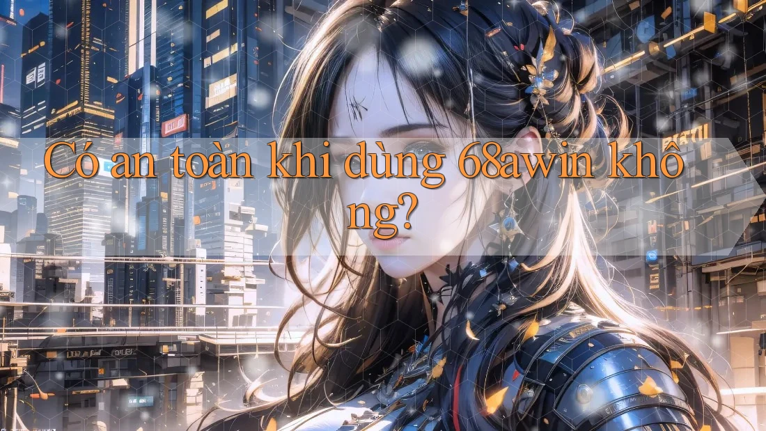 Có an toàn khi dùng 68awin không? Có an toàn khi dùng 68awin không?