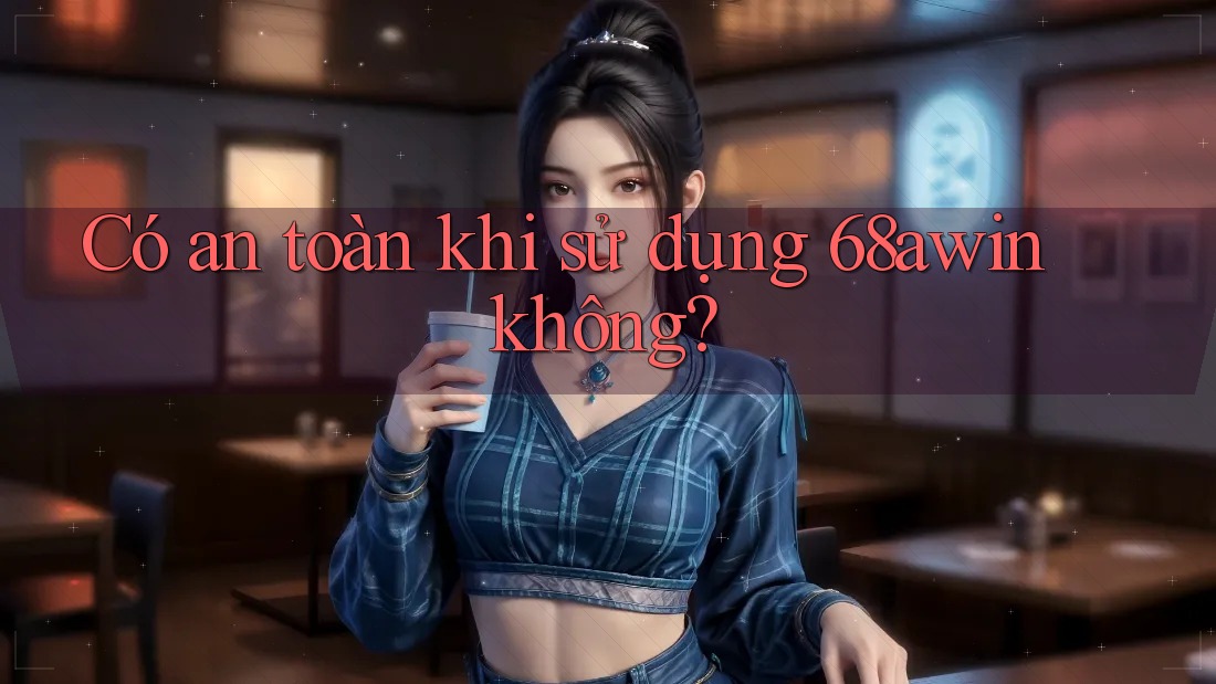 Có an toàn khi sử dụng 68awin không?