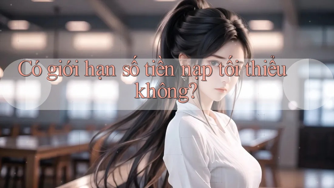 Có giới hạn số tiền nạp tối thiểu không? Có giới hạn số tiền nạp tối thiểu không?
