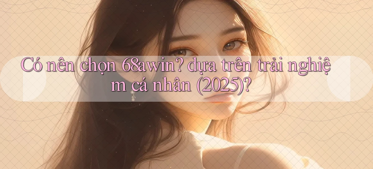 Có nên chọn 68awin dựa trên trải nghiệm cá nhân (2025)