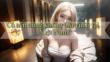Có nên dùng không 68awin ở tại Việt Nam