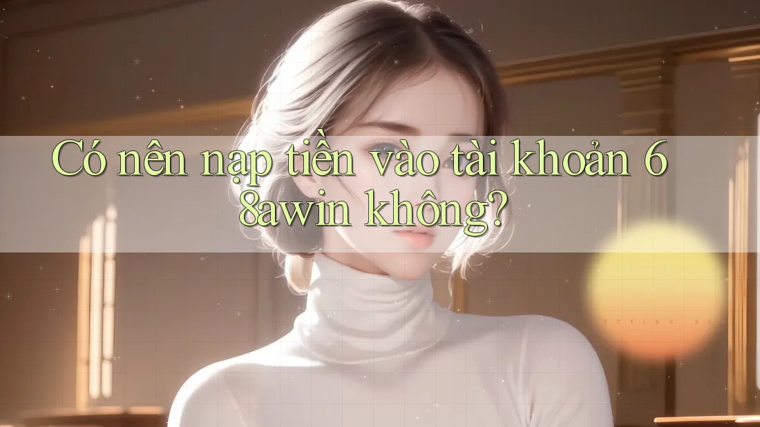 Có nên nạp tiền vào tài khoản 68awin không?